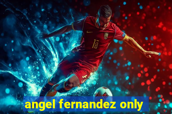 angel fernandez only